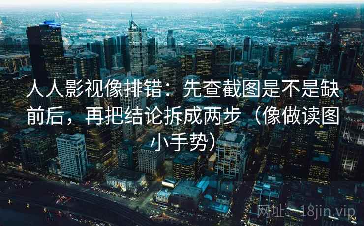 人人影视像排错：先查截图是不是缺前后，再把结论拆成两步（像做读图小手势）