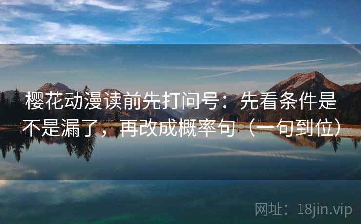 樱花动漫读前先打问号：先看条件是不是漏了，再改成概率句（一句到位）
