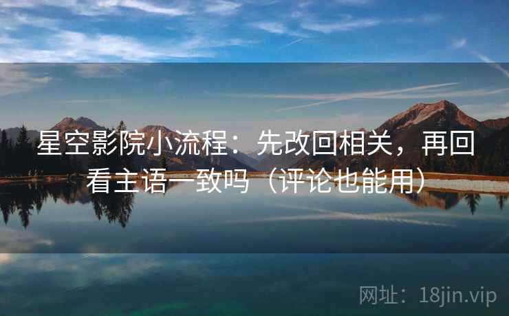 星空影院小流程：先改回相关，再回看主语一致吗（评论也能用）