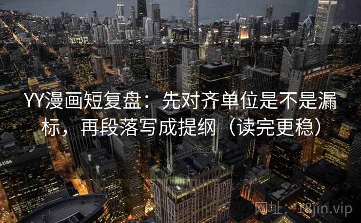 YY漫画短复盘：先对齐单位是不是漏标，再段落写成提纲（读完更稳）