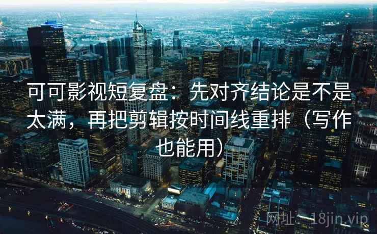 可可影视短复盘：先对齐结论是不是太满，再把剪辑按时间线重排（写作也能用）