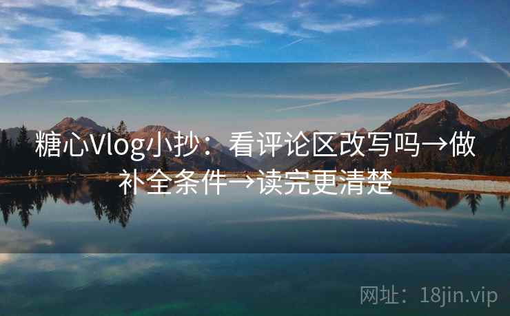 糖心Vlog小抄：看评论区改写吗→做补全条件→读完更清楚
