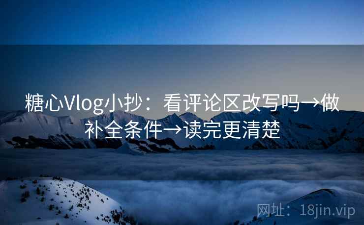 糖心Vlog小抄：看评论区改写吗→做补全条件→读完更清楚