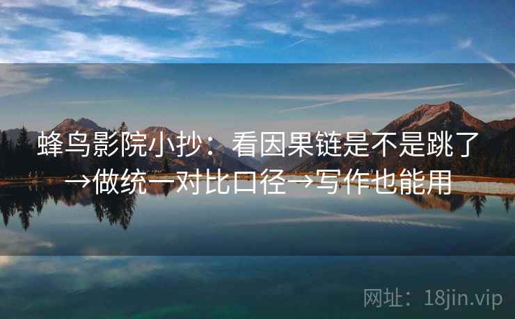 蜂鸟影院小抄：看因果链是不是跳了→做统一对比口径→写作也能用
