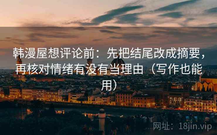 韩漫屋想评论前：先把结尾改成摘要，再核对情绪有没有当理由（写作也能用）