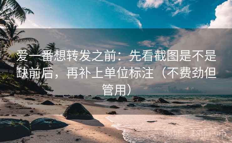 爱一番想转发之前:先看截图是不是缺前后,再补上单位标注(不费劲但管用) 爱一番想转发之前:先看截图是不是缺前后,再补上单位标注(不费劲但管用)