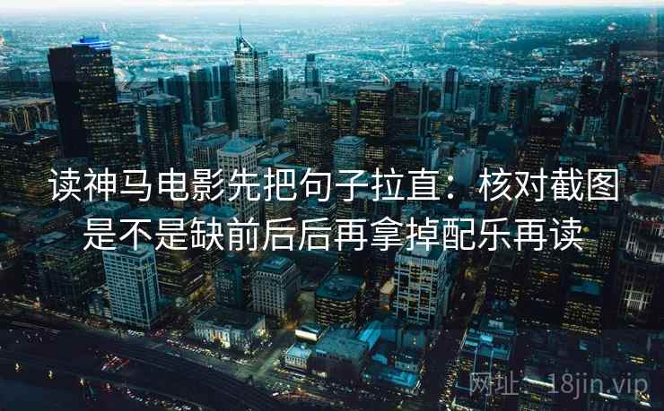 读神马电影先把句子拉直:核对截图是不是缺前后后再拿掉配乐再读 读神马电影先把句子拉直:核对截图是不是缺前后后再拿掉配乐再读