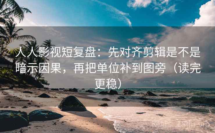人人影视短复盘：先对齐剪辑是不是暗示因果，再把单位补到图旁（读完更稳）