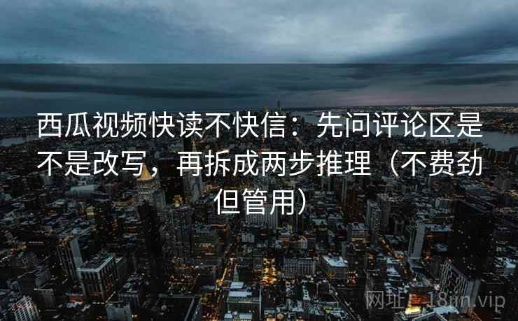 西瓜视频快读不快信:先问评论区是不是改写,再拆成两步推理(不费劲但管用) 西瓜视频快读不快信:先问评论区是不是改写,再拆成两步推理(不费劲但管用)