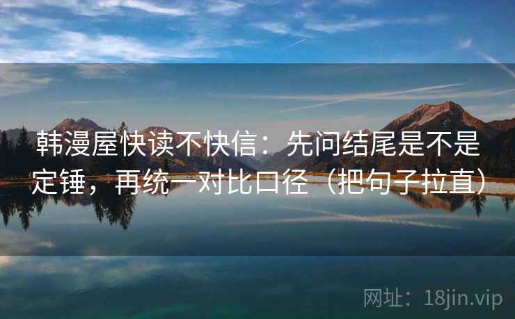 韩漫屋快读不快信:先问结尾是不是定锤,再统一对比口径(把句子拉直) 韩漫屋快读不快信:先问结尾是不是定锤,再统一对比口径(把句子拉直)