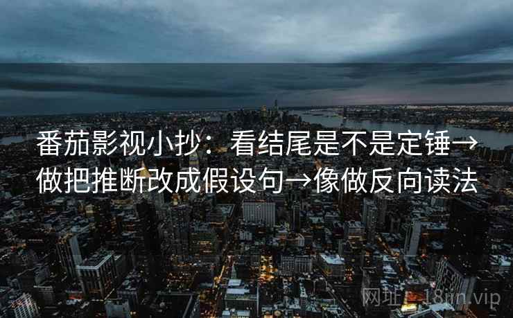 番茄影视小抄：看结尾是不是定锤→做把推断改成假设句→像做反向读法