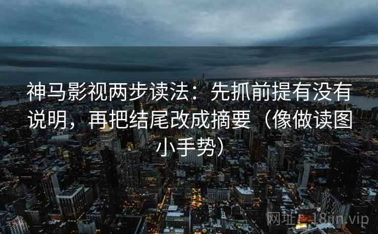 神马影视两步读法：先抓前提有没有说明，再把结尾改成摘要（像做读图小手势）