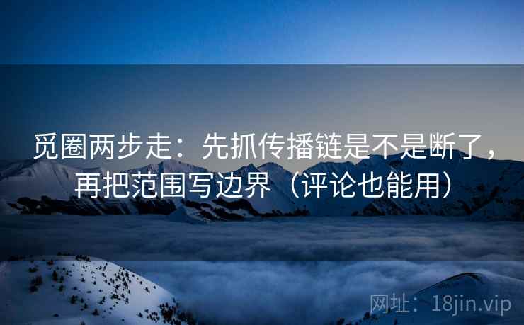 觅圈两步走:先抓传播链是不是断了,再把范围写边界(评论也能用) 觅圈两步走:先抓传播链是不是断了,再把范围写边界(评论也能用)