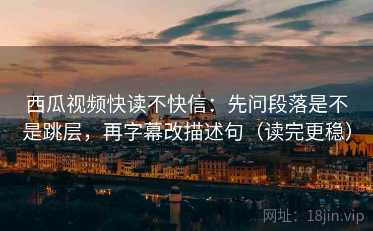 西瓜视频快读不快信:先问段落是不是跳层,再字幕改描述句(读完更稳) 西瓜视频快读不快信:先问段落是不是跳层,再字幕改描述句(读完更稳)