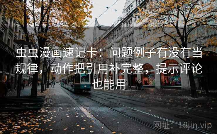 虫虫漫画速记卡：问题例子有没有当规律，动作把引用补完整，提示评论也能用