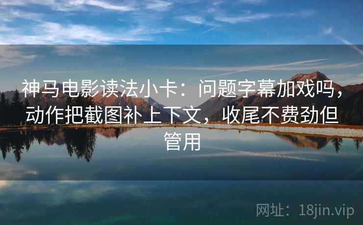 神马电影读法小卡：问题字幕加戏吗，动作把截图补上下文，收尾不费劲但管用