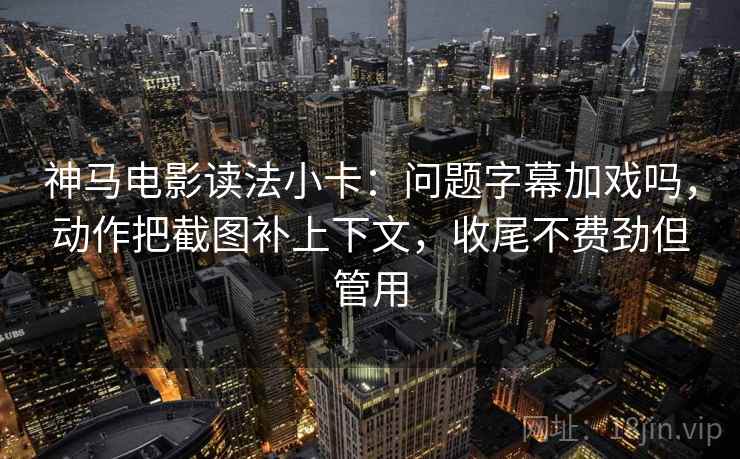 神马电影读法小卡：问题字幕加戏吗，动作把截图补上下文，收尾不费劲但管用