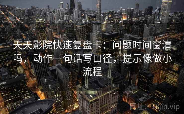 天天影院快速复盘卡：问题时间窗清吗，动作一句话写口径，提示像做小流程
