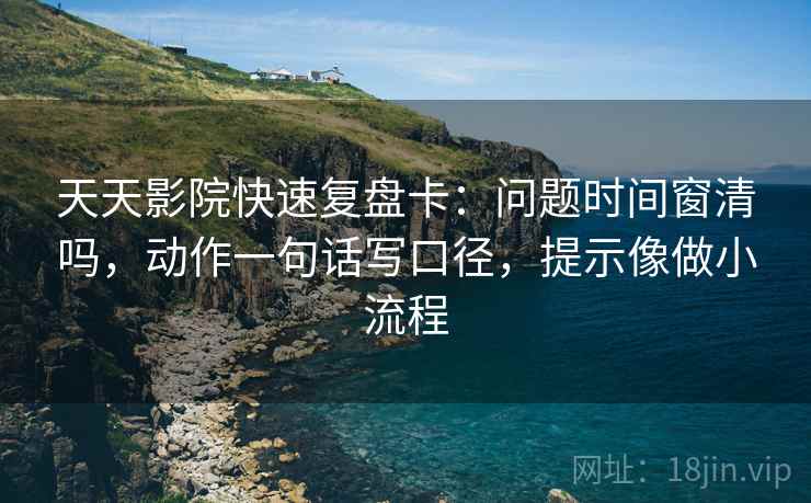 天天影院快速复盘卡：问题时间窗清吗，动作一句话写口径，提示像做小流程