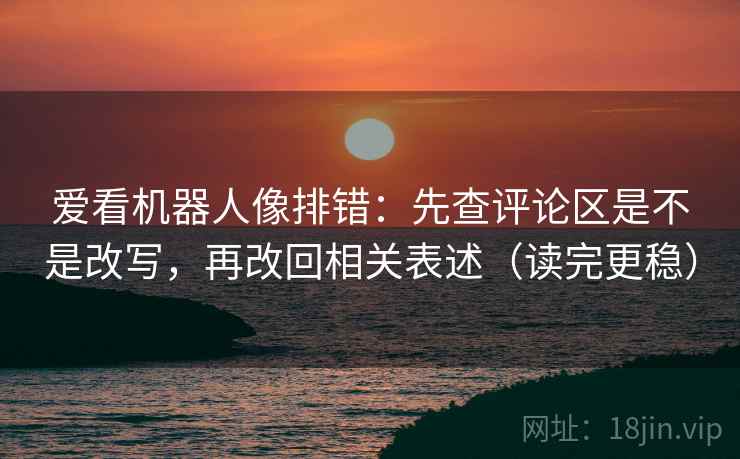 爱看机器人像排错:先查评论区是不是改写,再改回相关表述(读完更稳) 爱看机器人像排错:先查评论区是不是改写,再改回相关表述(读完更稳)
