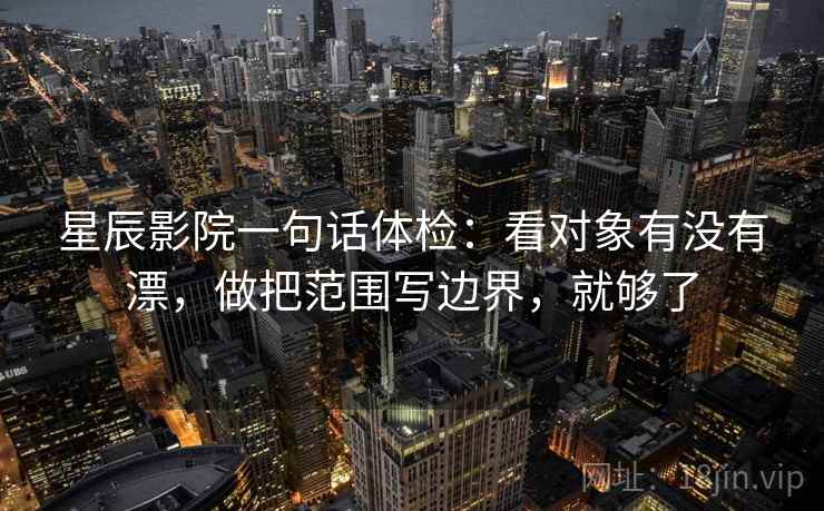 星辰影院一句话体检：看对象有没有漂，做把范围写边界，就够了