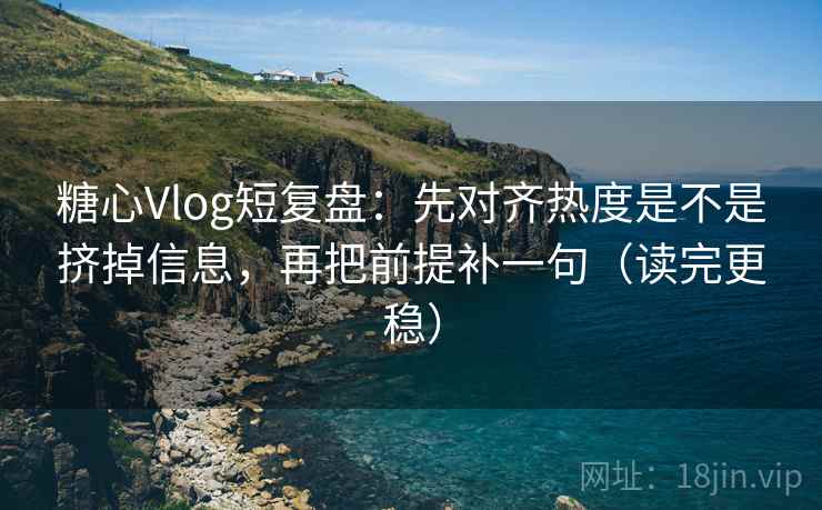 糖心Vlog短复盘：先对齐热度是不是挤掉信息，再把前提补一句（读完更稳）