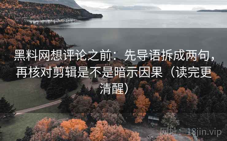 黑料网想评论之前：先导语拆成两句，再核对剪辑是不是暗示因果（读完更清醒）