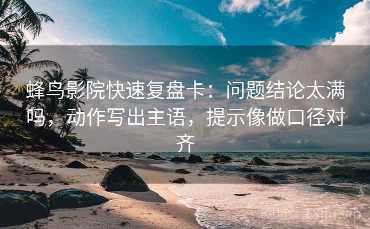 蜂鸟影院快速复盘卡：问题结论太满吗，动作写出主语，提示像做口径对齐