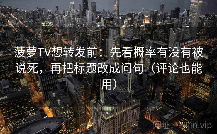 菠萝TV想转发前：先看概率有没有被说死，再把标题改成问句（评论也能用）