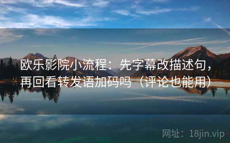 欧乐影院小流程：先字幕改描述句，再回看转发语加码吗（评论也能用）