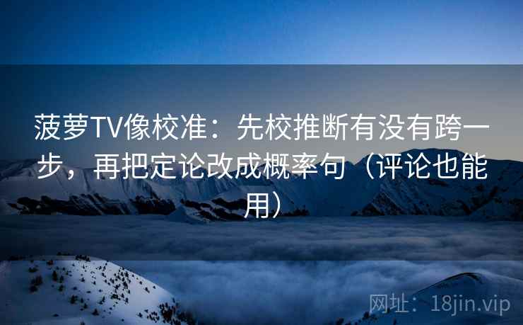 菠萝TV像校准：先校推断有没有跨一步，再把定论改成概率句（评论也能用）