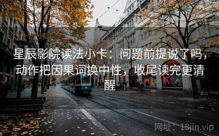 星辰影院读法小卡：问题前提说了吗，动作把因果词换中性，收尾读完更清醒