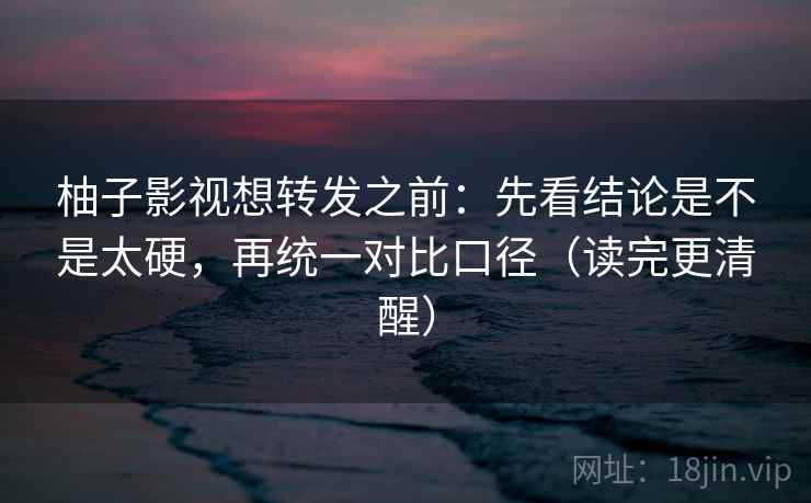 柚子影视想转发之前:先看结论是不是太硬,再统一对比口径(读完更清醒) 柚子影视想转发之前:先看结论是不是太硬,再统一对比口径(读完更清醒)