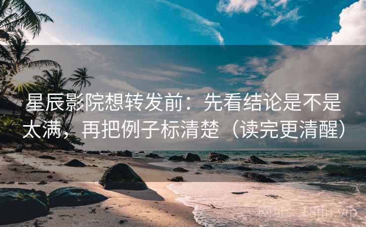 星辰影院想转发前：先看结论是不是太满，再把例子标清楚（读完更清醒）