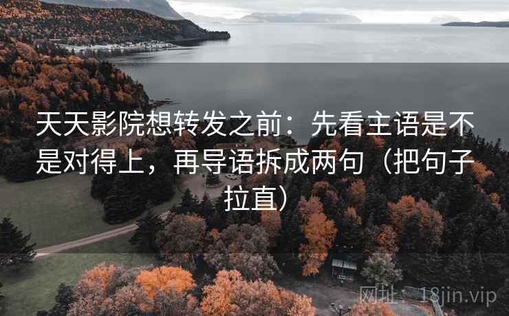 天天影院想转发之前:先看主语是不是对得上,再导语拆成两句(把句子拉直) 天天影院想转发之前:先看主语是不是对得上,再导语拆成两句(把句子拉直)
