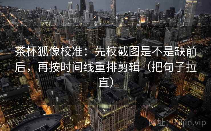 茶杯狐像校准：先校截图是不是缺前后，再按时间线重排剪辑（把句子拉直）
