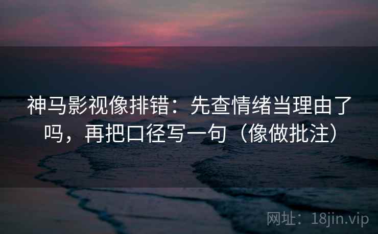 神马影视像排错：先查情绪当理由了吗，再把口径写一句（像做批注）