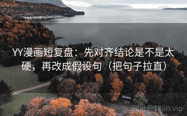 YY漫画短复盘：先对齐结论是不是太硬，再改成假设句（把句子拉直）