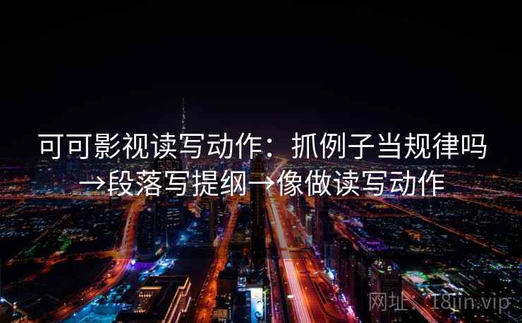 可可影视读写动作:抓例子当规律吗→段落写提纲→像做读写动作 可可影视读写动作:抓例子当规律吗→段落写提纲→像做读写动作