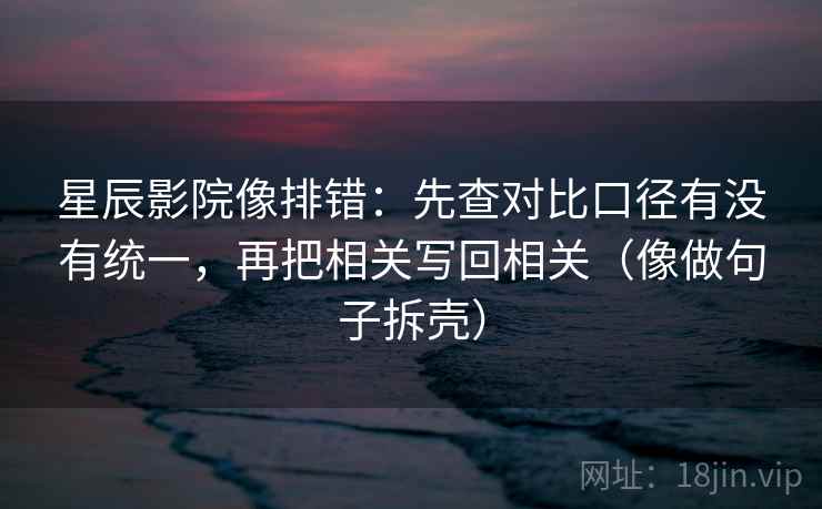 星辰影院像排错：先查对比口径有没有统一，再把相关写回相关（像做句子拆壳）