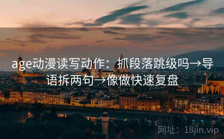 age动漫读写动作:抓段落跳级吗→导语拆两句→像做快速复盘 age动漫读写动作:抓段落跳级吗→导语拆两句→像做快速复盘